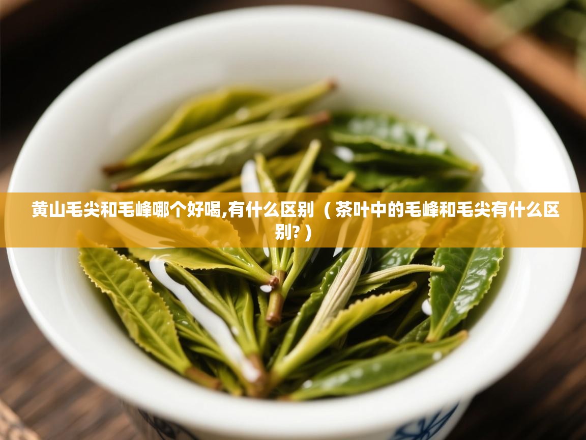  黄山毛尖和毛峰哪个好喝,有什么区别  ( 茶叶中的毛峰和毛尖有什么区别? )