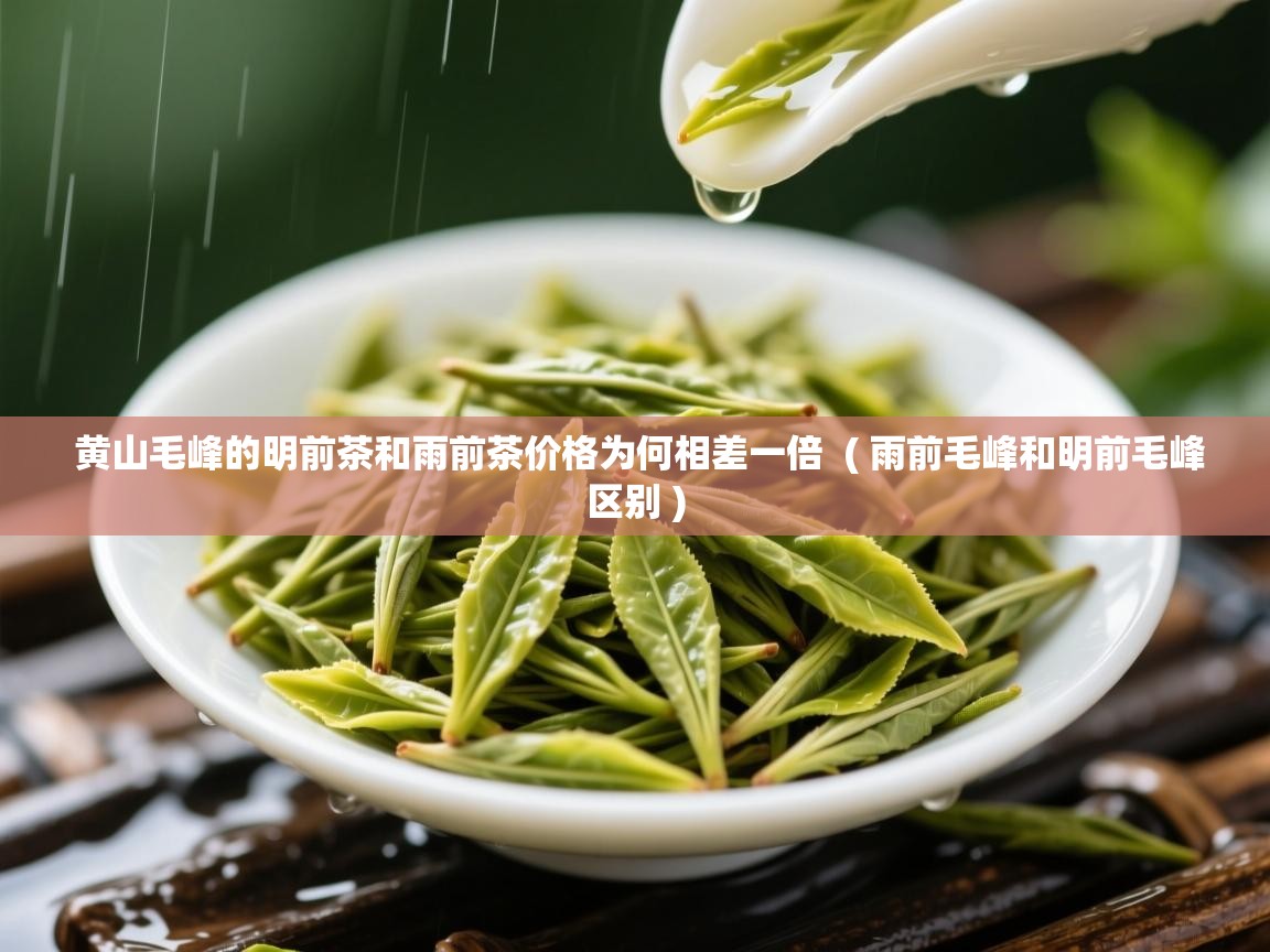  黄山毛峰的明前茶和雨前茶价格为何相差一倍  ( 雨前毛峰和明前毛峰区别 )
