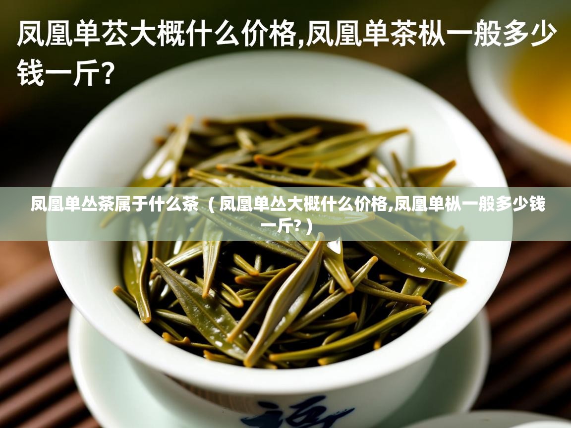  凤凰单丛茶属于什么茶  ( 凤凰单丛大概什么价格,凤凰单枞一般多少钱一斤? )