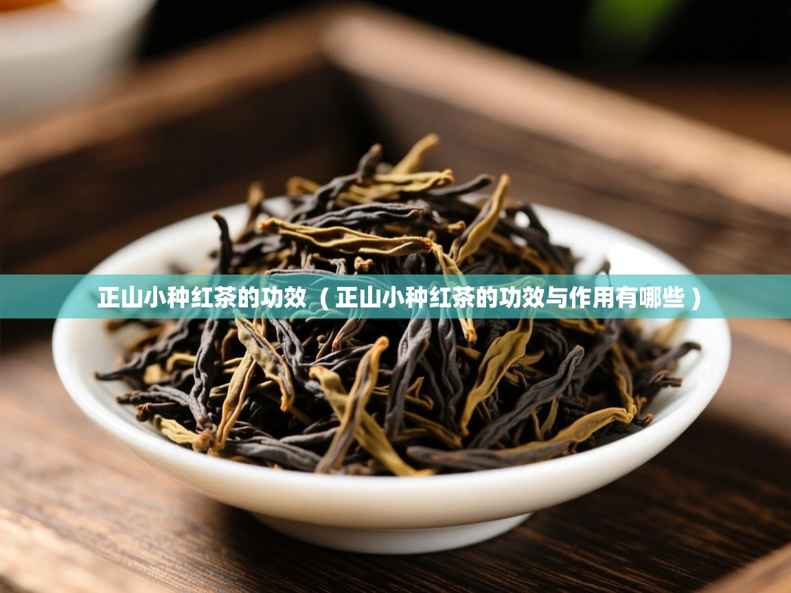  正山小种红茶的功效  ( 正山小种红茶的功效与作用有哪些 )