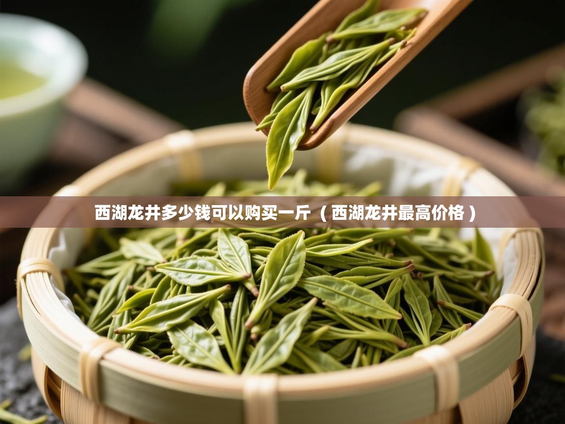  西湖龙井多少钱可以购买一斤  ( 西湖龙井最高价格 )