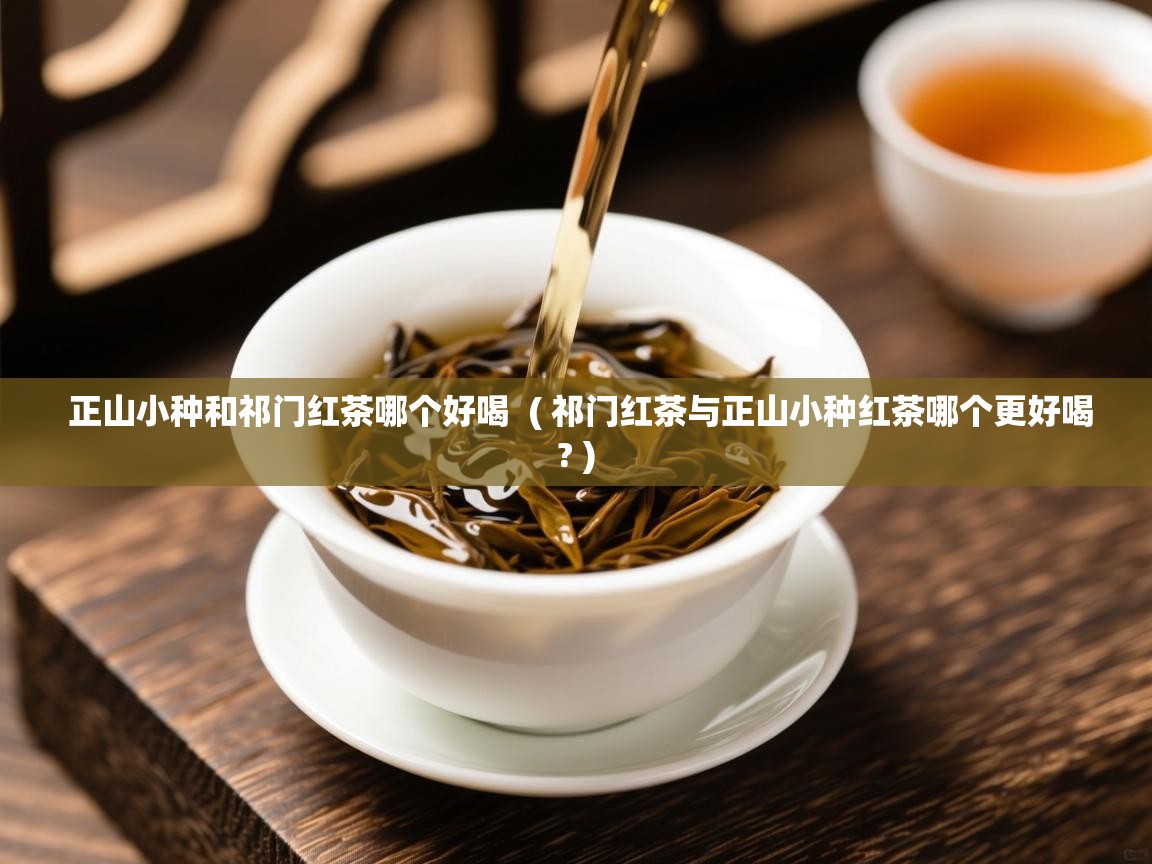 正山小种和祁门红茶哪个好喝  ( 祁门红茶与正山小种红茶哪个更好喝? )