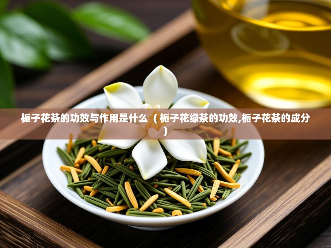  栀子花茶的功效与作用是什么  ( 栀子花绿茶的功效,栀子花茶的成分 )