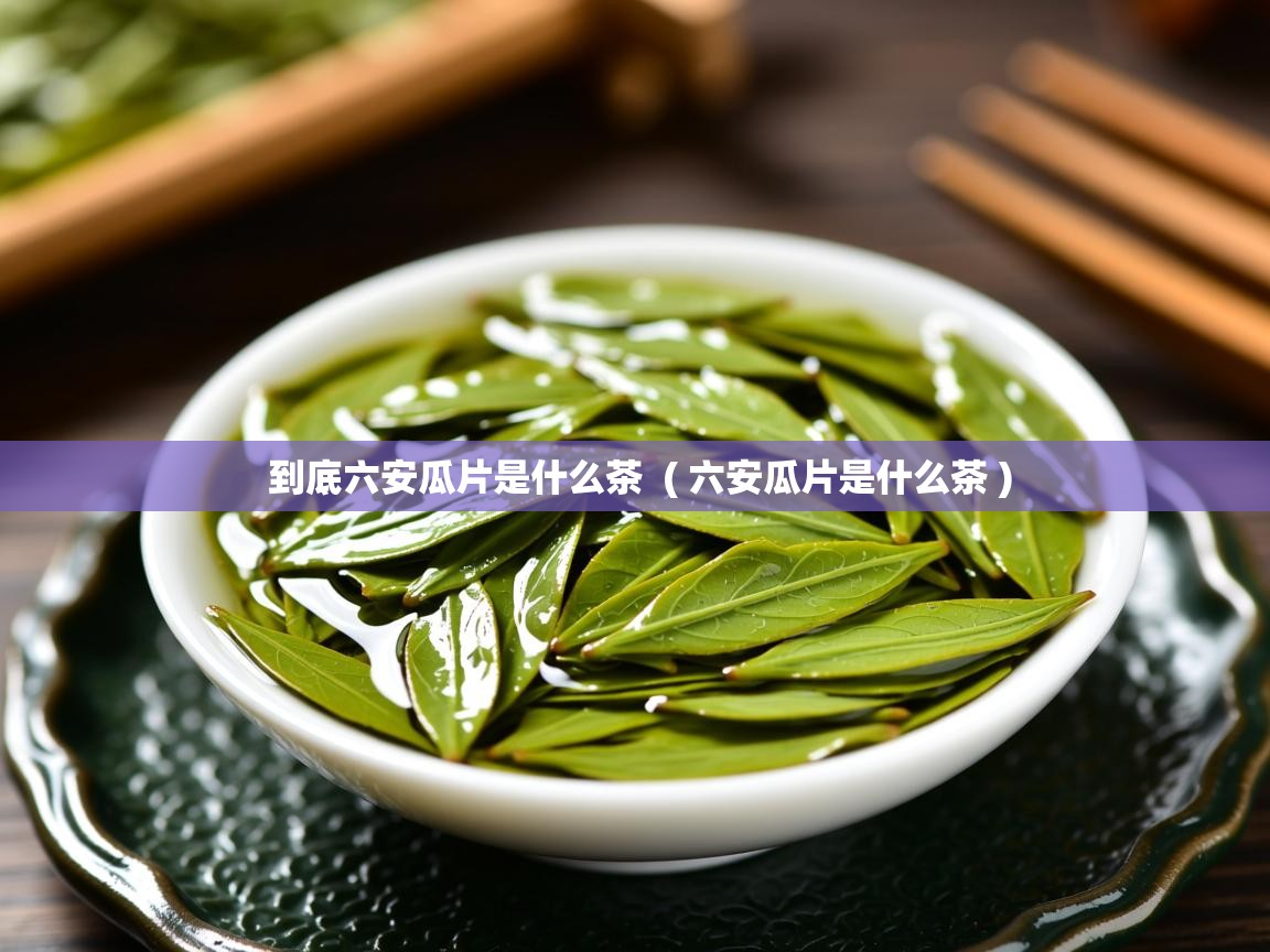  到底六安瓜片是什么茶  ( 六安瓜片是什么茶 )