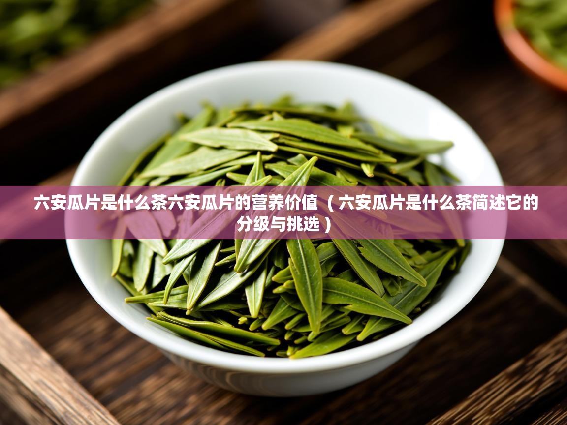  六安瓜片是什么茶六安瓜片的营养价值  ( 六安瓜片是什么茶简述它的分级与挑选 )