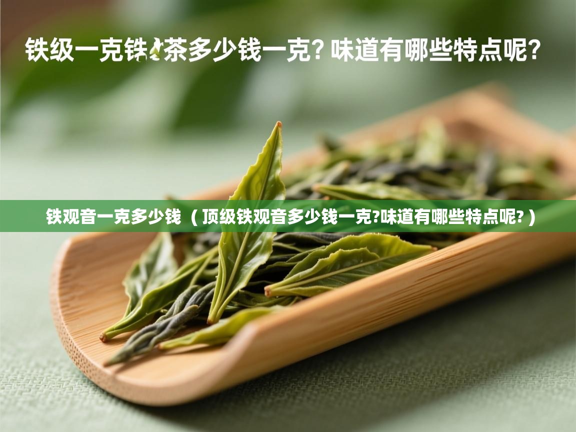  铁观音一克多少钱  ( 顶级铁观音多少钱一克?味道有哪些特点呢? )