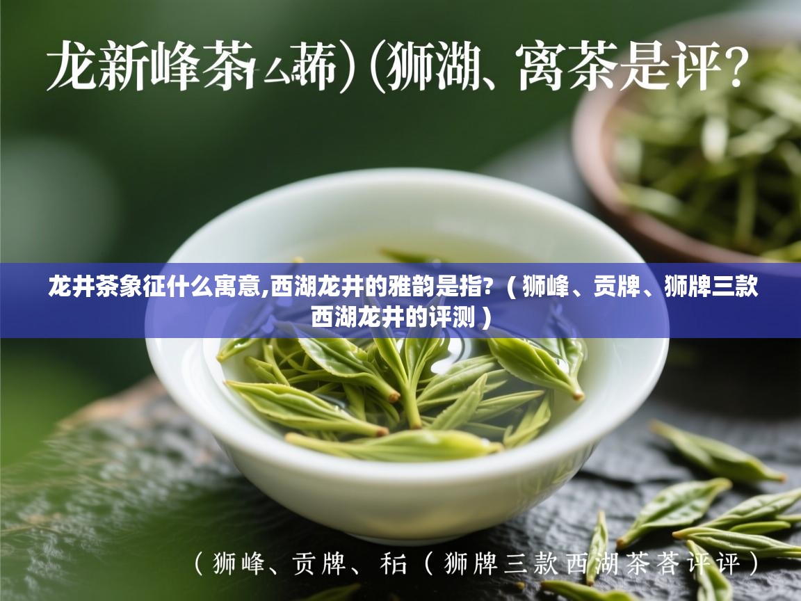  龙井茶象征什么寓意,西湖龙井的雅韵是指?  ( 狮峰、贡牌、狮牌三款西湖龙井的评测 )