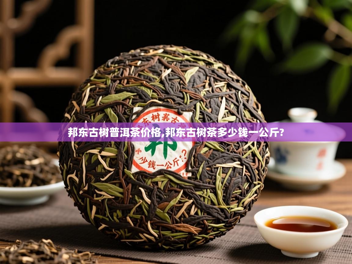  邦东古树普洱茶价格,邦东古树茶多少钱一公斤? 