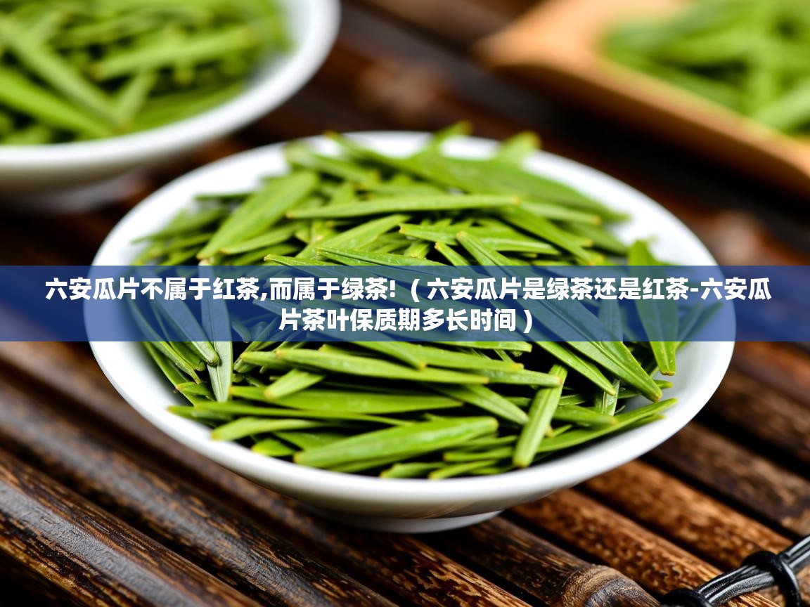  六安瓜片不属于红茶,而属于绿茶!  ( 六安瓜片是绿茶还是红茶-六安瓜片茶叶保质期多长时间 )