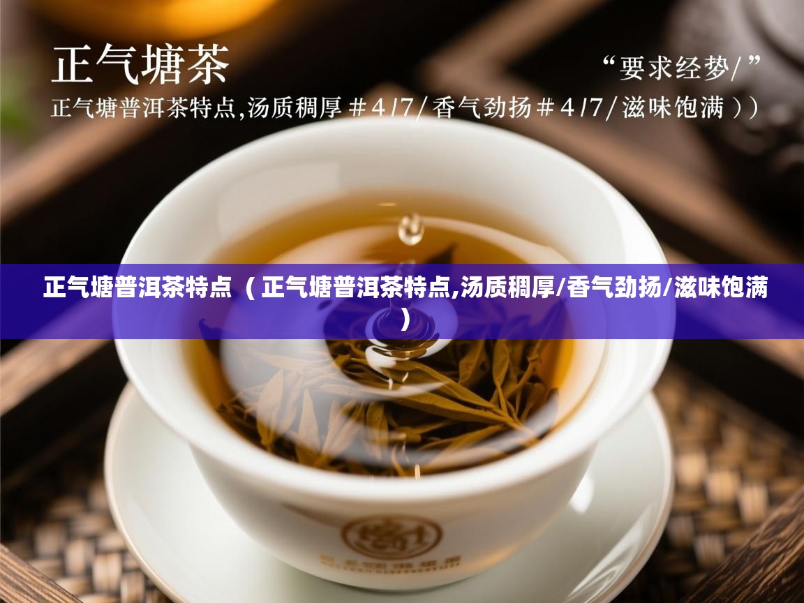  正气塘普洱茶特点  ( 正气塘普洱茶特点,汤质稠厚/香气劲扬/滋味饱满 )