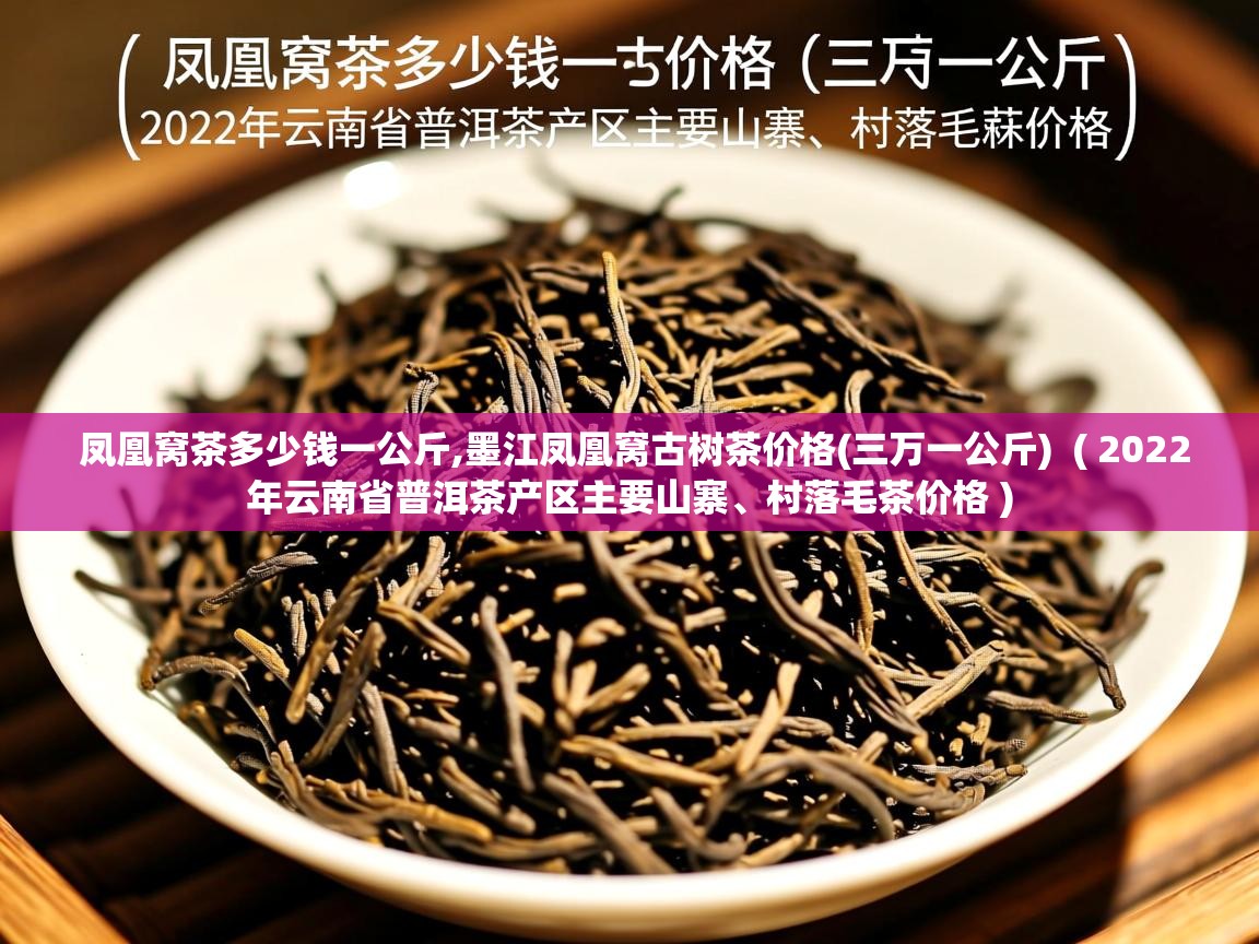  凤凰窝茶多少钱一公斤,墨江凤凰窝古树茶价格(三万一公斤)  ( 2022年云南省普洱茶产区主要山寨、村落毛茶价格 )