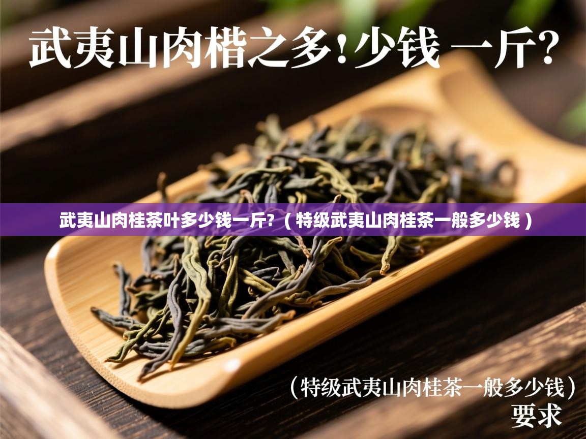  武夷山肉桂茶叶多少钱一斤?  ( 特级武夷山肉桂茶一般多少钱 )