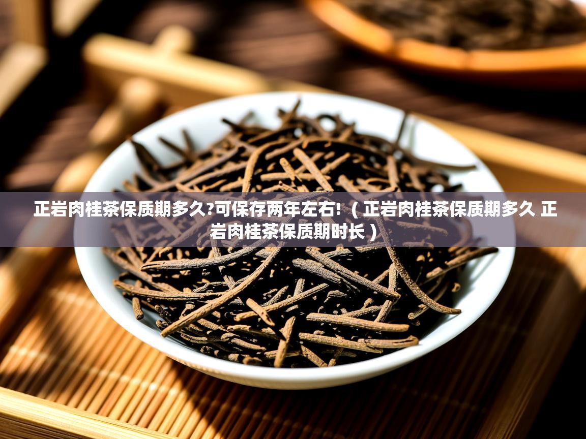  正岩肉桂茶保质期多久?可保存两年左右!  ( 正岩肉桂茶保质期多久 正岩肉桂茶保质期时长 )