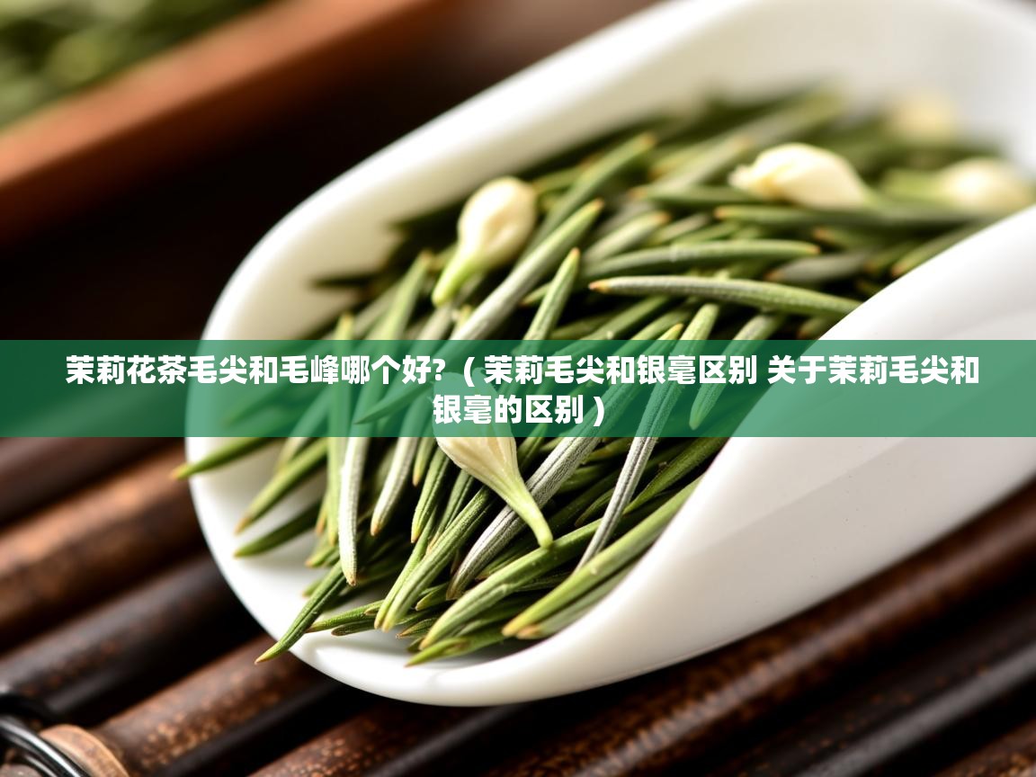  茉莉花茶毛尖和毛峰哪个好?  ( 茉莉毛尖和银毫区别 关于茉莉毛尖和银毫的区别 )