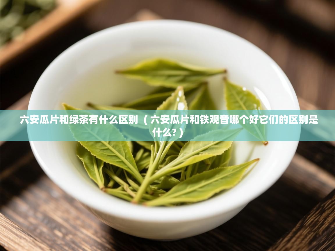  六安瓜片和绿茶有什么区别  ( 六安瓜片和铁观音哪个好它们的区别是什么? )