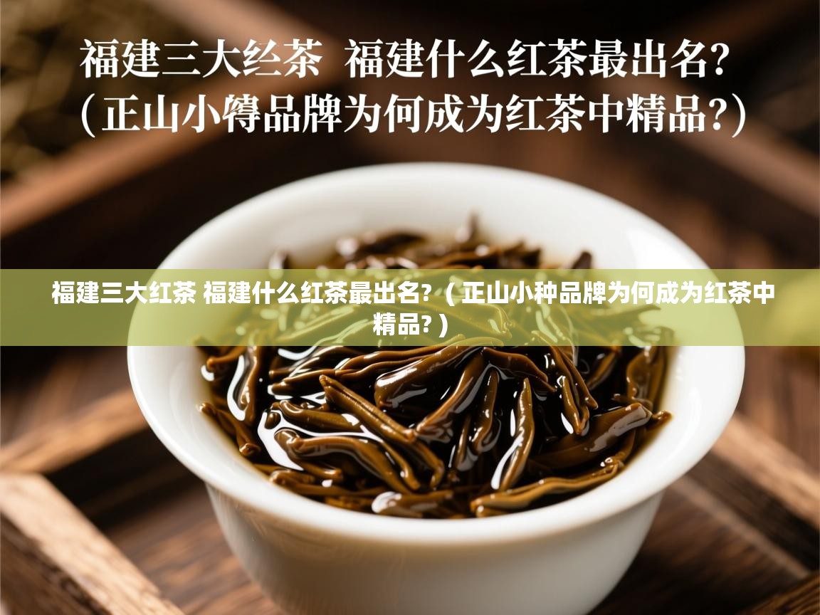  福建三大红茶 福建什么红茶最出名?  ( 正山小种品牌为何成为红茶中精品? )
