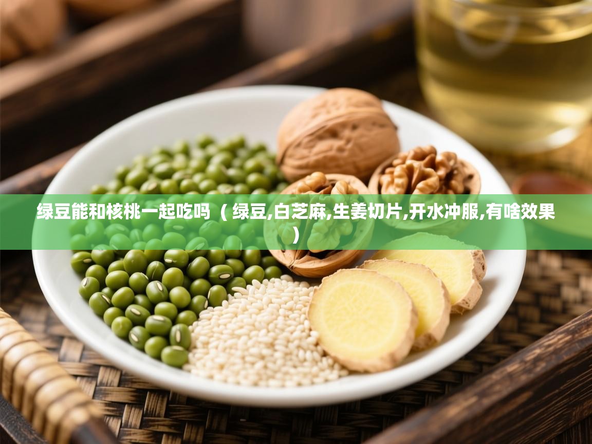  绿豆能和核桃一起吃吗  ( 绿豆,白芝麻,生姜切片,开水冲服,有啥效果 )