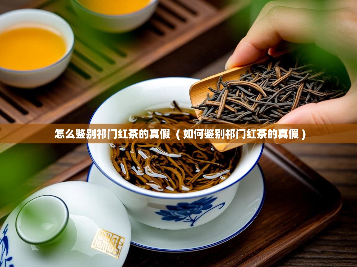  怎么鉴别祁门红茶的真假  ( 如何鉴别祁门红茶的真假 )