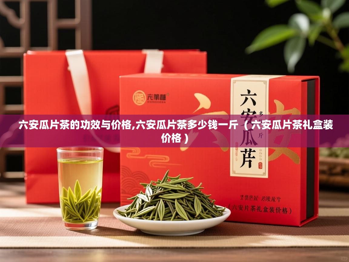  六安瓜片茶的功效与价格,六安瓜片茶多少钱一斤  ( 六安瓜片茶礼盒装价格 )
