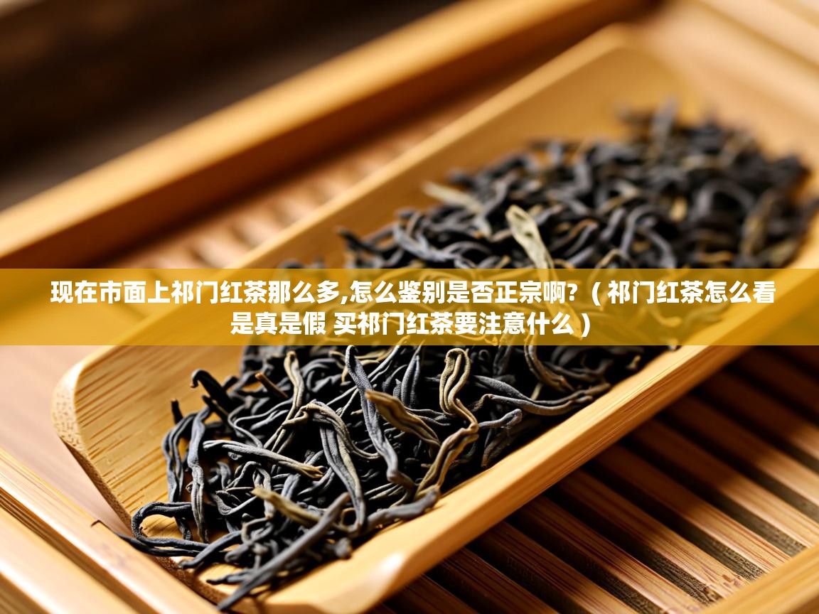  现在市面上祁门红茶那么多,怎么鉴别是否正宗啊?  ( 祁门红茶怎么看是真是假 买祁门红茶要注意什么 )