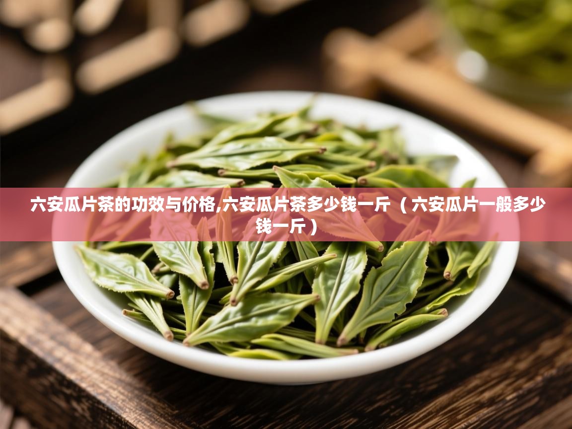 六安瓜片茶的功效与价格,六安瓜片茶多少钱一斤  ( 六安瓜片一般多少钱一斤 )