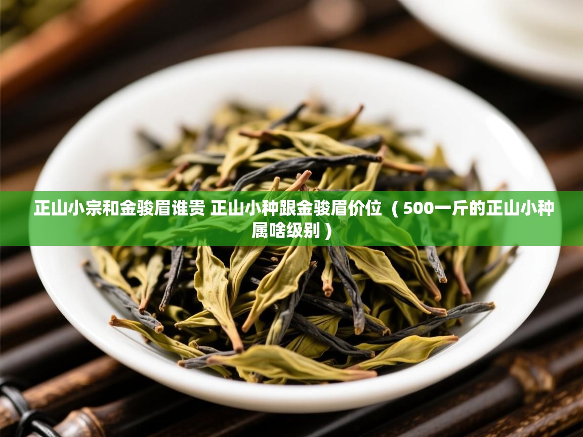 正山小宗和金骏眉谁贵 正山小种跟金骏眉价位 ( 500一斤的正山小种属啥级别 ) 正山小宗和金骏眉谁贵 正山小种跟金骏眉价位 ( 500一斤的正山小种属啥级别 )