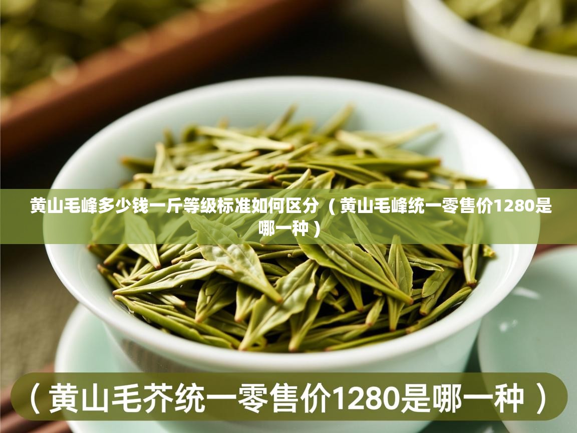  黄山毛峰多少钱一斤等级标准如何区分  ( 黄山毛峰统一零售价1280是哪一种 )
