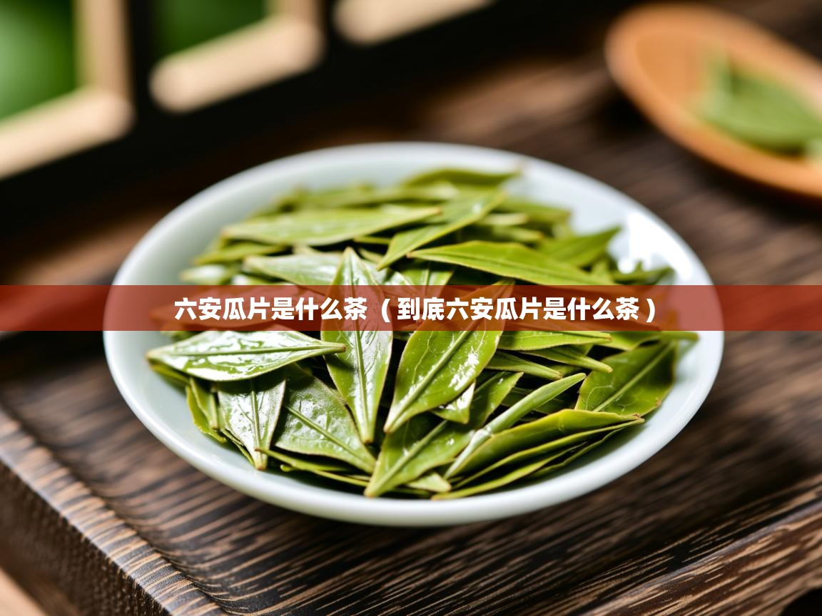  六安瓜片是什么茶  ( 到底六安瓜片是什么茶 )