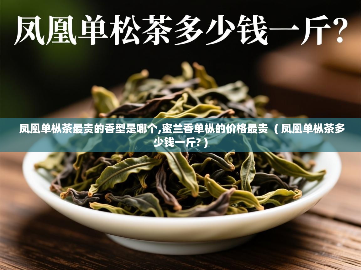  凤凰单枞茶最贵的香型是哪个,蜜兰香单枞的价格最贵  ( 凤凰单枞茶多少钱一斤? )