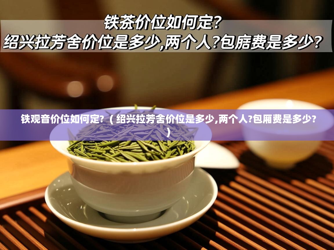  铁观音价位如何定?  ( 绍兴拉芳舍价位是多少,两个人?包厢费是多少? )