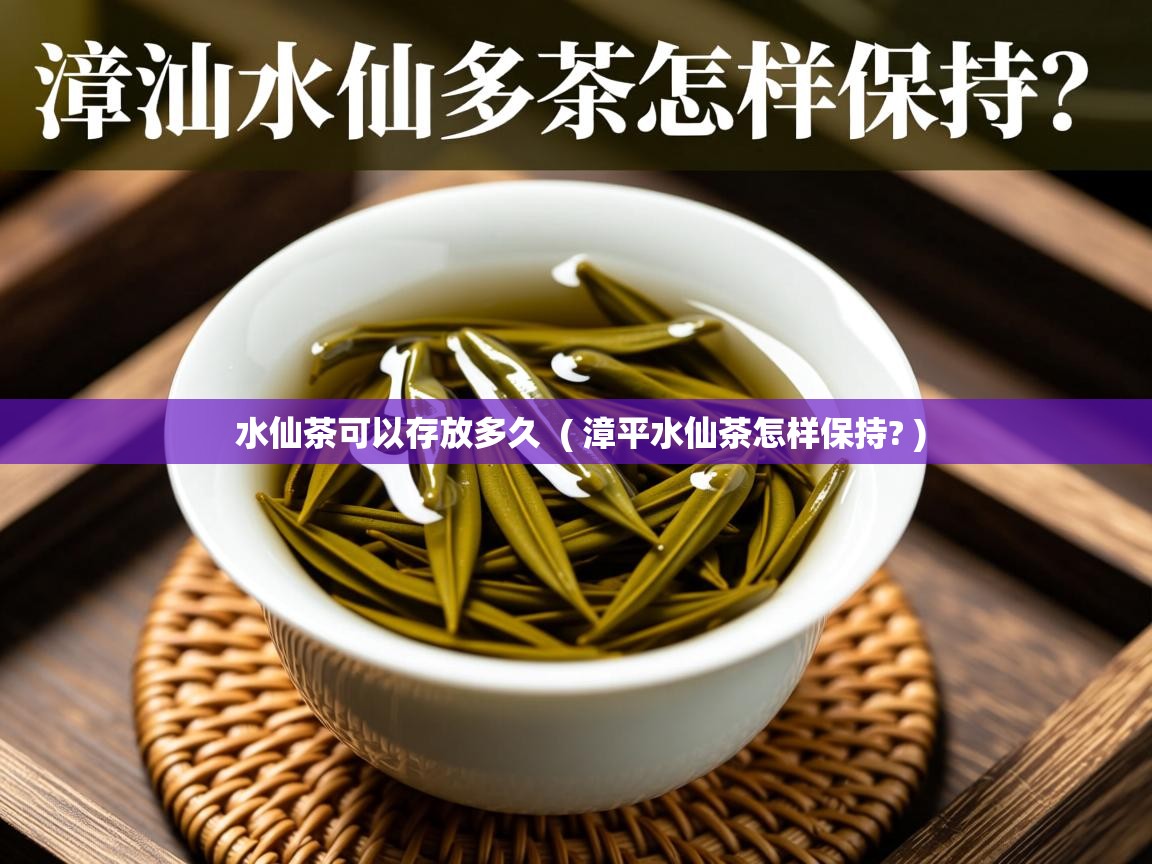  水仙茶可以存放多久  ( 漳平水仙茶怎样保持? )