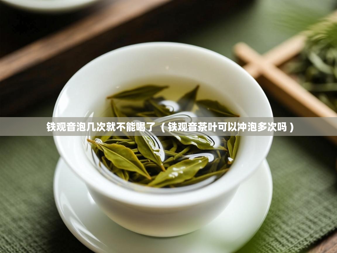  铁观音泡几次就不能喝了  ( 铁观音茶叶可以冲泡多次吗 )