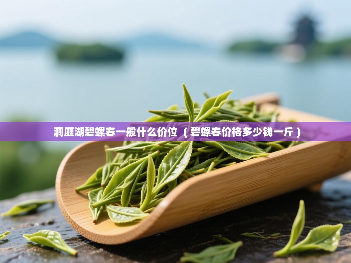  洞庭湖碧螺春一般什么价位  ( 碧螺春价格多少钱一斤 )