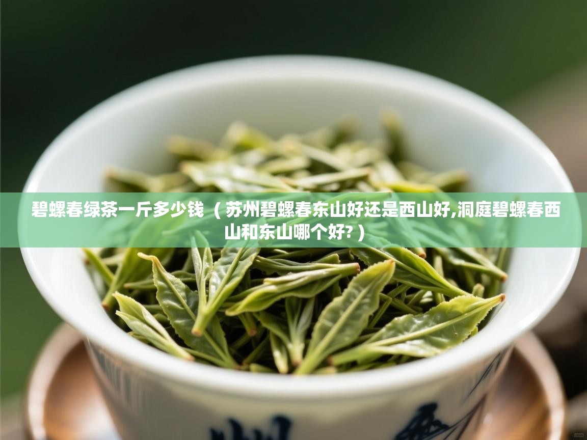  碧螺春绿茶一斤多少钱  ( 苏州碧螺春东山好还是西山好,洞庭碧螺春西山和东山哪个好? )