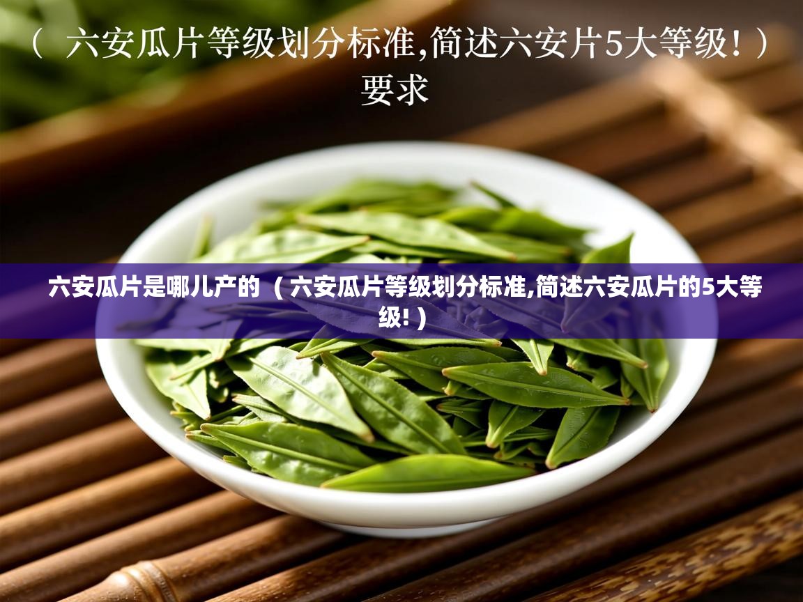 六安瓜片是哪儿产的 ( 六安瓜片等级划分标准,简述六安瓜片的5大等级! ) 六安瓜片是哪儿产的 ( 六安瓜片等级划分标准,简述六安瓜片的5大等级! )