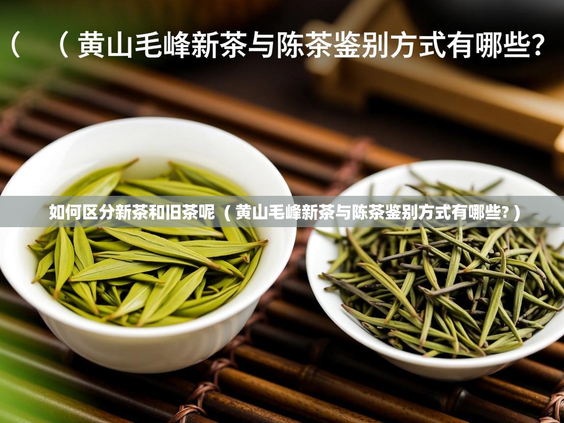  如何区分新茶和旧茶呢  ( 黄山毛峰新茶与陈茶鉴别方式有哪些? )