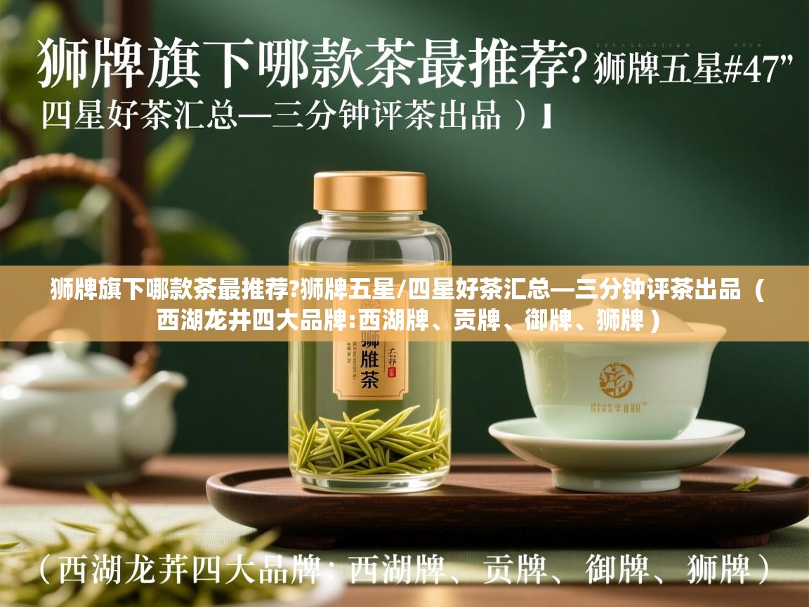  狮牌旗下哪款茶最推荐?狮牌五星/四星好茶汇总—三分钟评茶出品  ( 西湖龙井四大品牌:西湖牌、贡牌、御牌、狮牌 )