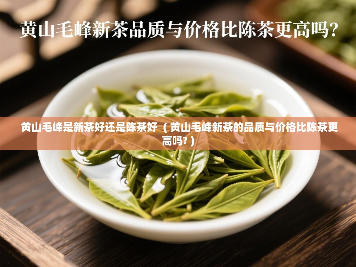  黄山毛峰是新茶好还是陈茶好  ( 黄山毛峰新茶的品质与价格比陈茶更高吗? )