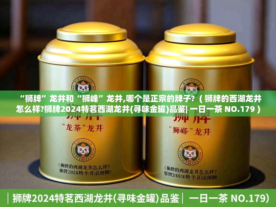  “狮牌”龙井和“狮峰”龙井,哪个是正宗的牌子?  ( 狮牌的西湖龙井怎么样?狮牌2024特茗西湖龙井(寻味金罐)品鉴| 一日一茶 NO.179 )