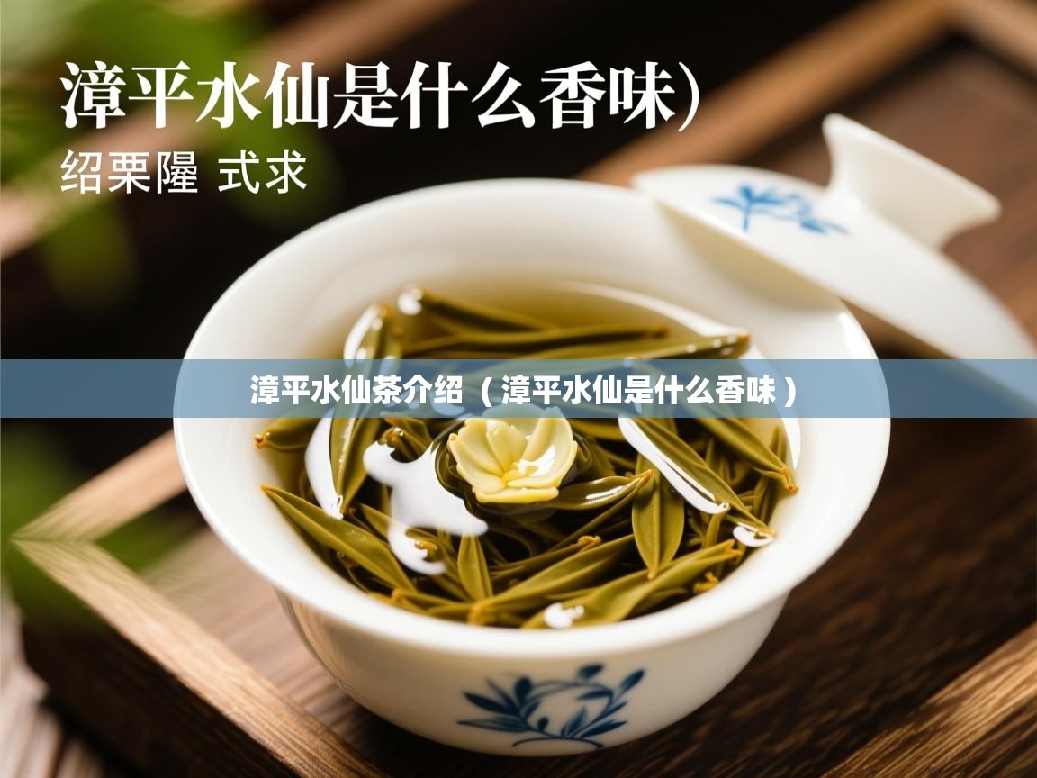  漳平水仙茶介绍  ( 漳平水仙是什么香味 )