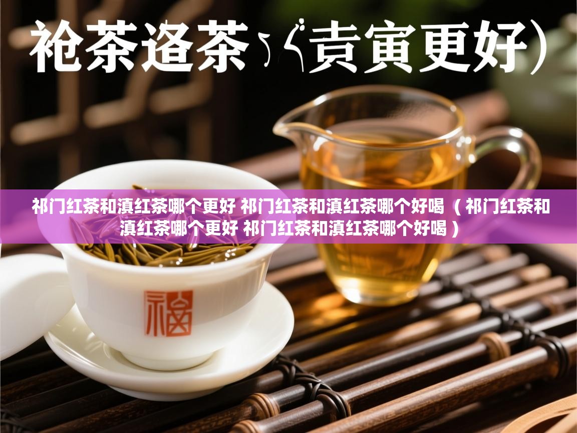  祁门红茶和滇红茶哪个更好 祁门红茶和滇红茶哪个好喝  ( 祁门红茶和滇红茶哪个更好 祁门红茶和滇红茶哪个好喝 )