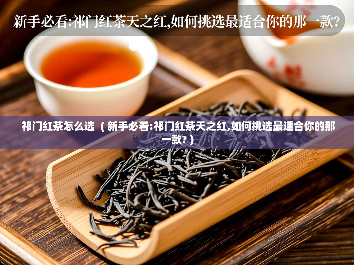  祁门红茶怎么选  ( 新手必看:祁门红茶天之红,如何挑选最适合你的那一款? )