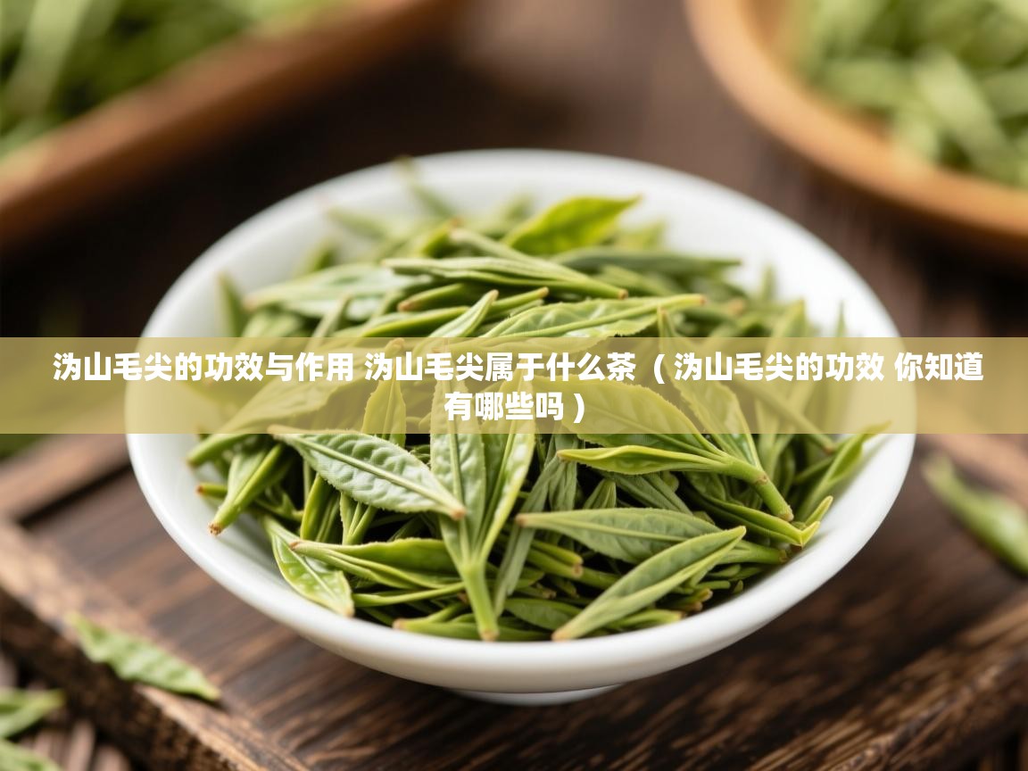  沩山毛尖的功效与作用 沩山毛尖属于什么茶  ( 沩山毛尖的功效 你知道有哪些吗 )