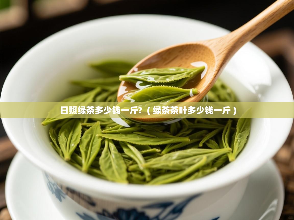  日照绿茶多少钱一斤?  ( 绿茶茶叶多少钱一斤 )