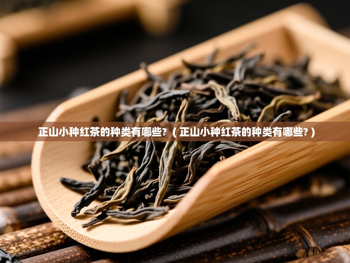  正山小种红茶的种类有哪些?  ( 正山小种红茶的种类有哪些? )