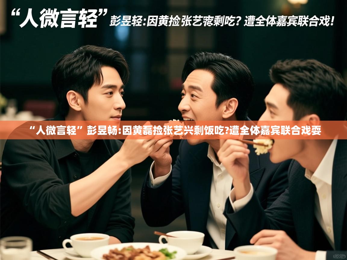  “人微言轻”彭昱畅:因黄磊捡张艺兴剩饭吃?遭全体嘉宾联合戏耍 