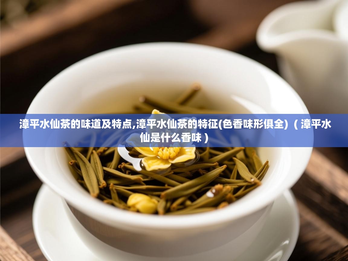  漳平水仙茶的味道及特点,漳平水仙茶的特征(色香味形俱全)  ( 漳平水仙是什么香味 )