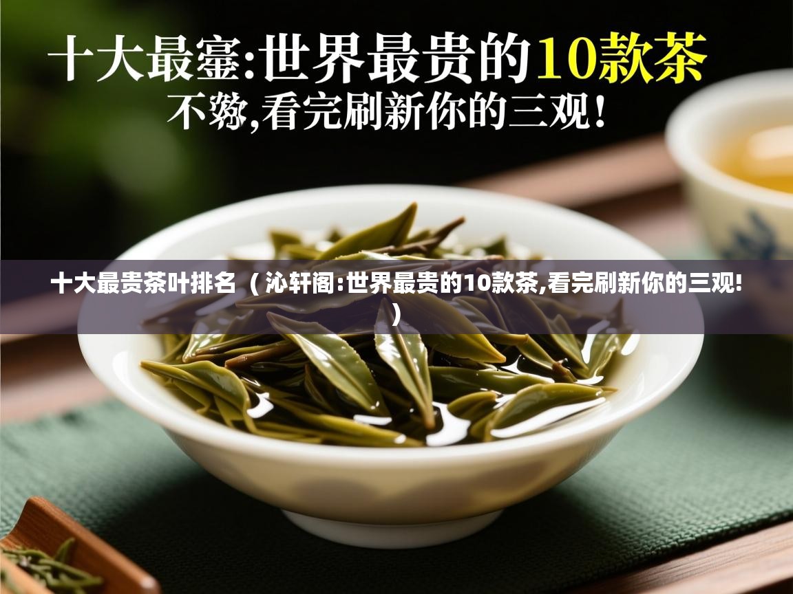  十大最贵茶叶排名  ( 沁轩阁:世界最贵的10款茶,看完刷新你的三观! )