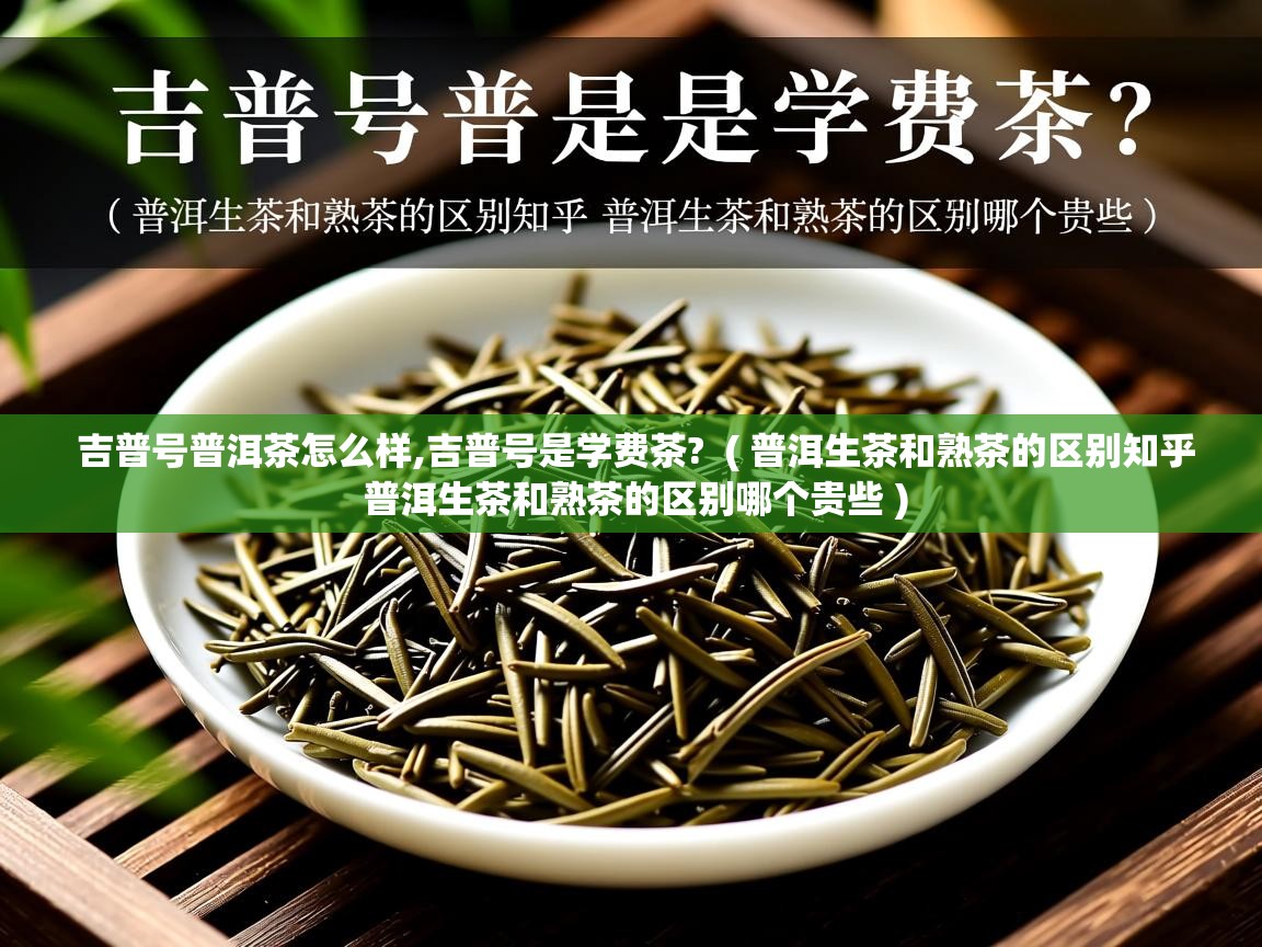  吉普号普洱茶怎么样,吉普号是学费茶?  ( 普洱生茶和熟茶的区别知乎 普洱生茶和熟茶的区别哪个贵些 )