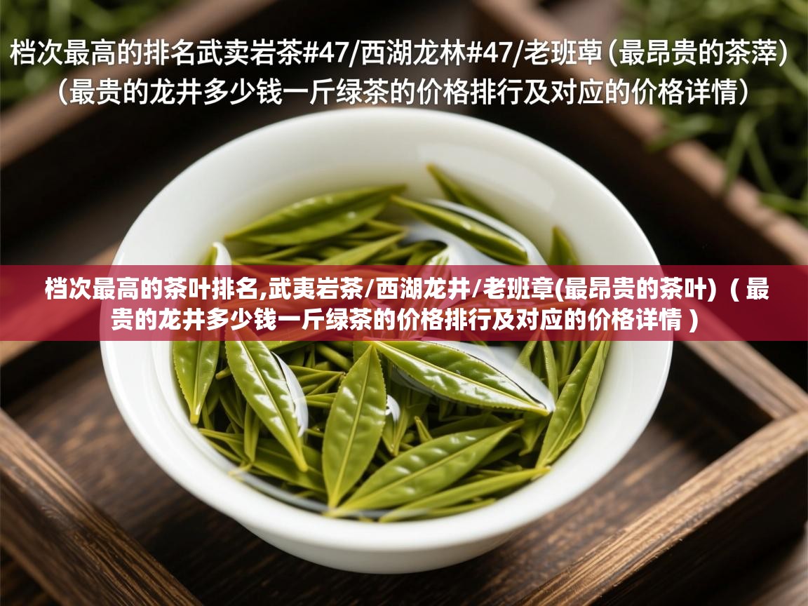  档次最高的茶叶排名,武夷岩茶/西湖龙井/老班章(最昂贵的茶叶)  ( 最贵的龙井多少钱一斤绿茶的价格排行及对应的价格详情 )